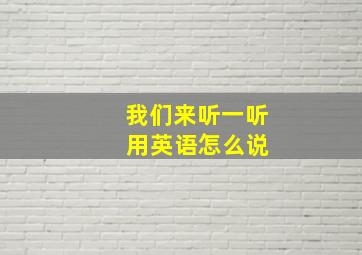 我们来听一听 用英语怎么说